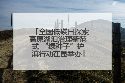全国低碳日探索高原湖泊治理新范式 “绿种子”护滇行动在昆举办